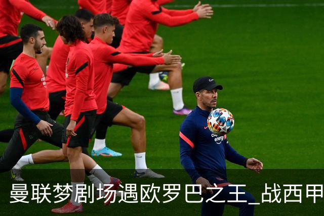 曼联梦剧场遇欧罗巴之王 战西甲队3连杀有戏?